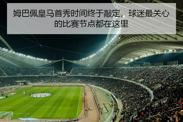 姆巴佩皇马首秀时间终于敲定，球迷最关心的比赛节点都在这里 | leyu