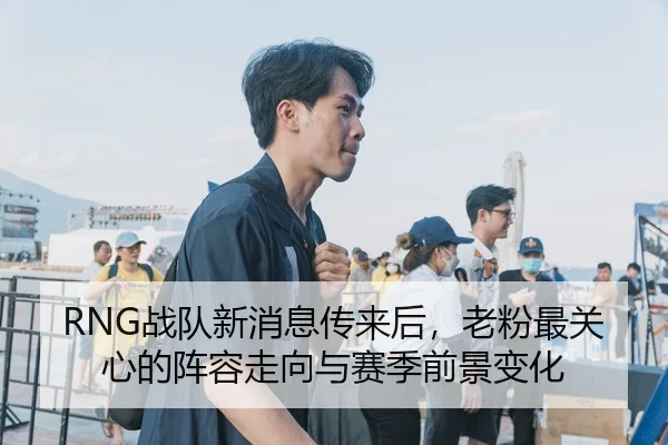 RNG战队新消息传来后，老粉最关心的阵容走向与赛季前景变化 | leyu