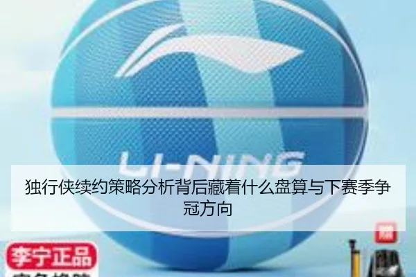 独行侠续约策略分析背后藏着什么盘算与下赛季争冠方向